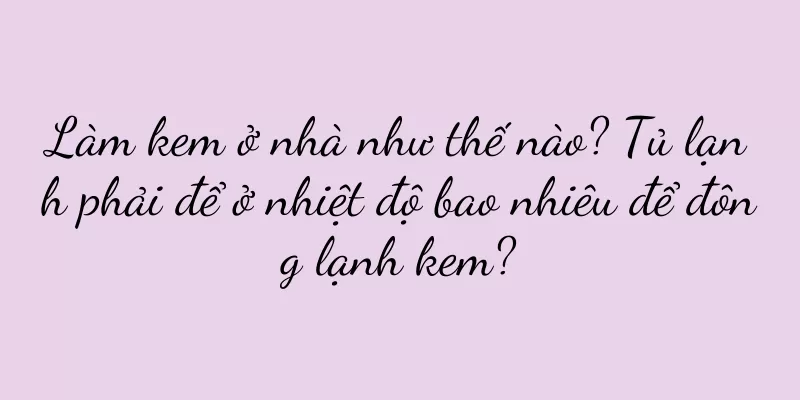 Làm kem ở nhà như thế nào? Tủ lạnh phải để ở nhiệt độ bao nhiêu để đông lạnh kem?