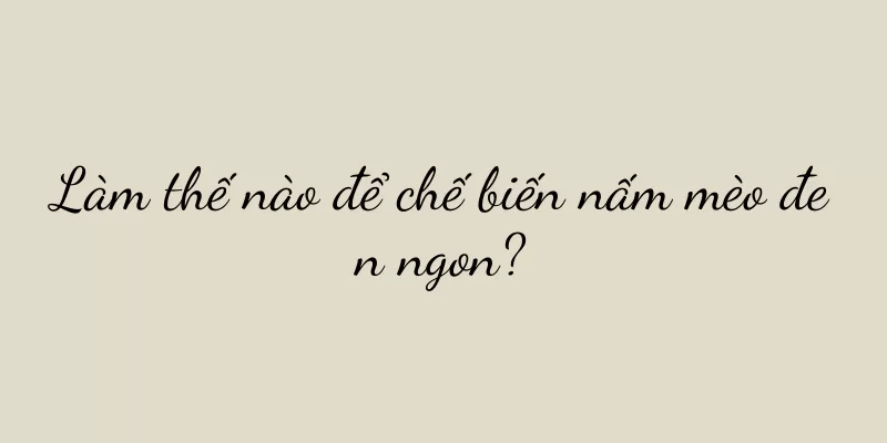 Làm thế nào để chế biến nấm mèo đen ngon?
