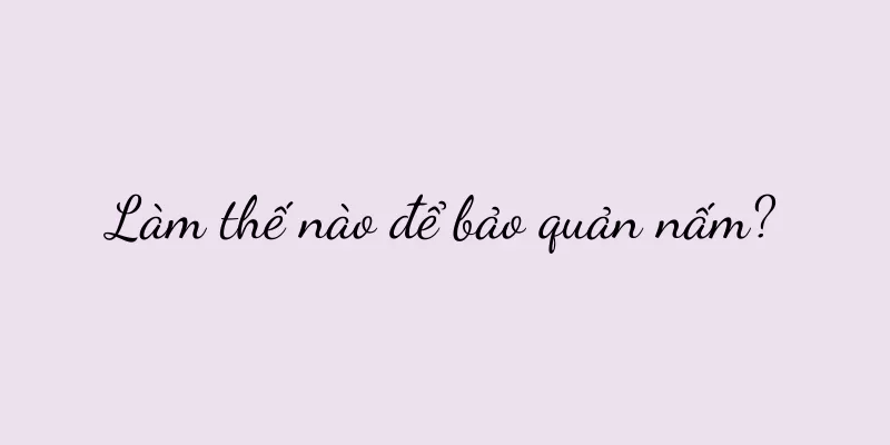 Làm thế nào để bảo quản nấm?