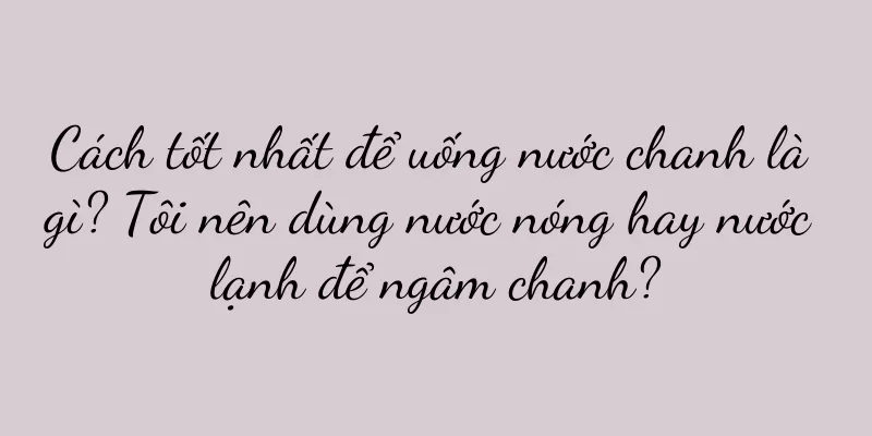 Cách tốt nhất để uống nước chanh là gì? Tôi nên dùng nước nóng hay nước lạnh để ngâm chanh?
