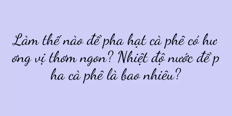 Làm thế nào để pha hạt cà phê có hương vị thơm ngon? Nhiệt độ nước để pha cà phê là bao nhiêu?