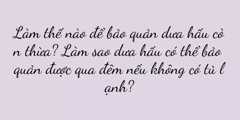 Làm thế nào để bảo quản dưa hấu còn thừa? Làm sao dưa hấu có thể bảo quản được qua đêm nếu không có tủ lạnh?