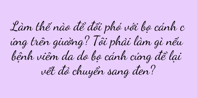 Làm thế nào để đối phó với bọ cánh cứng trên giường? Tôi phải làm gì nếu bệnh viêm da do bọ cánh cứng để lại vết đỏ chuyển sang đen?