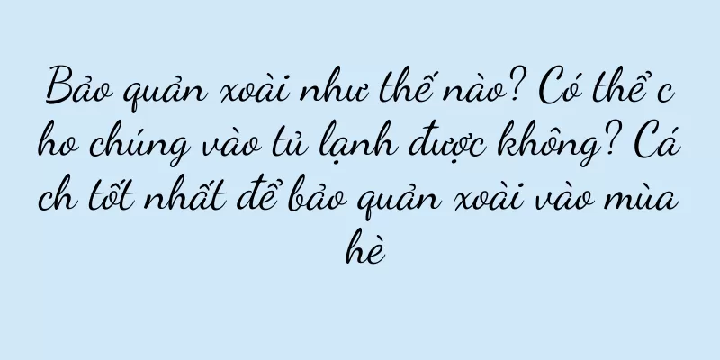 Bảo quản xoài như thế nào? Có thể cho chúng vào tủ lạnh được không? Cách tốt nhất để bảo quản xoài vào mùa hè