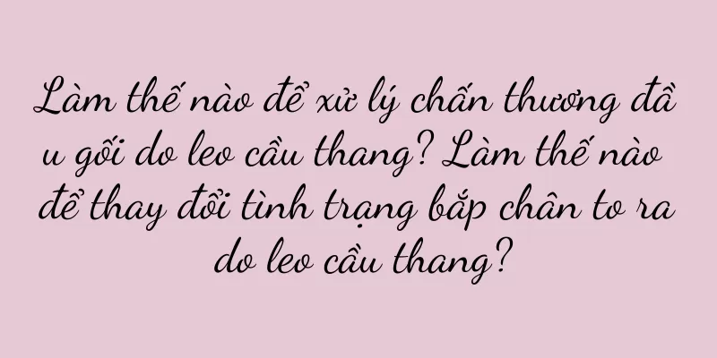 Làm thế nào để xử lý chấn thương đầu gối do leo cầu thang? Làm thế nào để thay đổi tình trạng bắp chân to ra do leo cầu thang?