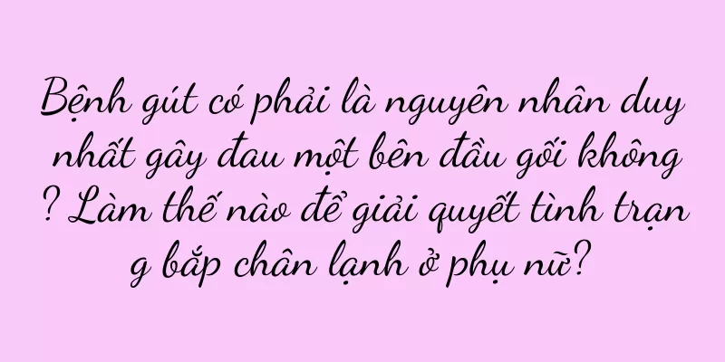 Bệnh gút có phải là nguyên nhân duy nhất gây đau một bên đầu gối không? Làm thế nào để giải quyết tình trạng bắp chân lạnh ở phụ nữ?