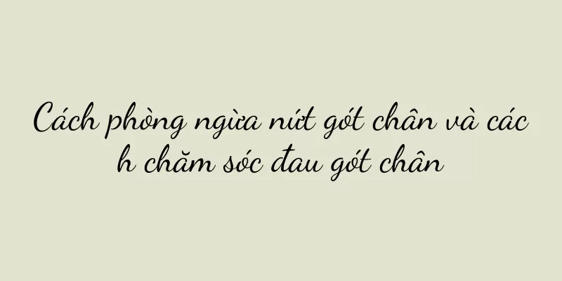 Cách phòng ngừa nứt gót chân và cách chăm sóc đau gót chân
