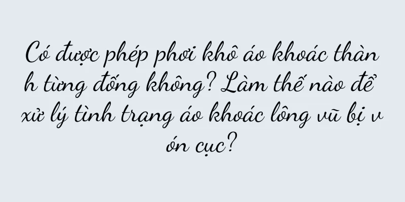 Có được phép phơi khô áo khoác thành từng đống không? Làm thế nào để xử lý tình trạng áo khoác lông vũ bị vón cục?