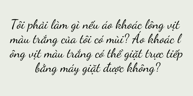 Tôi phải làm gì nếu áo khoác lông vịt màu trắng của tôi có mùi? Áo khoác lông vịt màu trắng có thể giặt trực tiếp bằng máy giặt được không?
