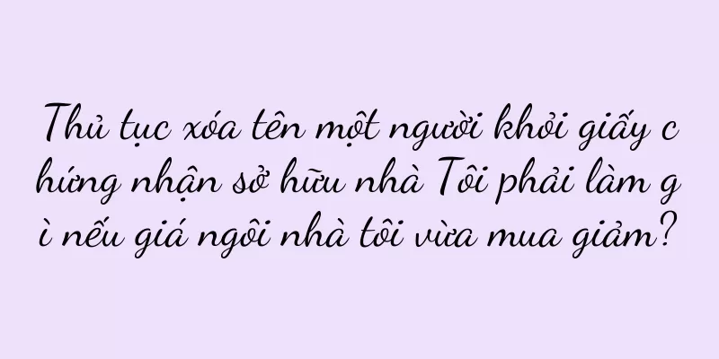 Thủ tục xóa tên một người khỏi giấy chứng nhận sở hữu nhà Tôi phải làm gì nếu giá ngôi nhà tôi vừa mua giảm?