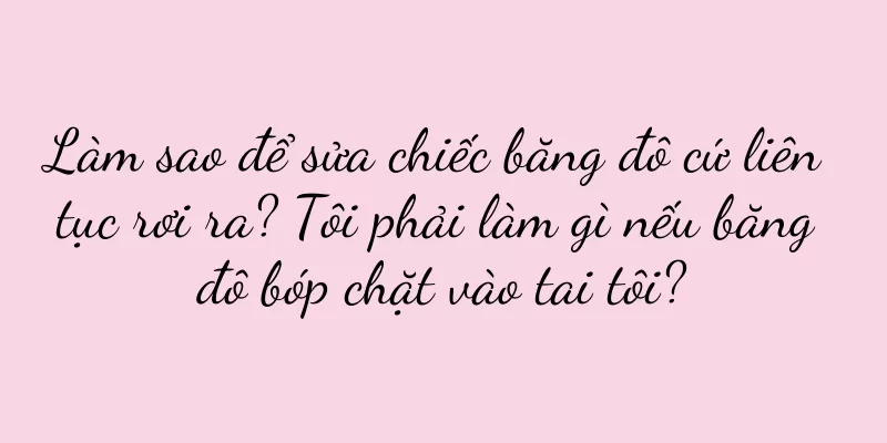 Làm sao để sửa chiếc băng đô cứ liên tục rơi ra? Tôi phải làm gì nếu băng đô bóp chặt vào tai tôi?