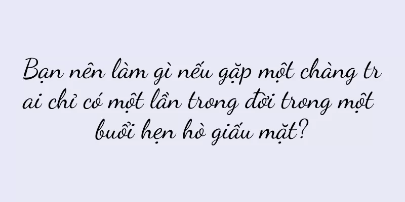 Bạn nên làm gì nếu gặp một chàng trai chỉ có một lần trong đời trong một buổi hẹn hò giấu mặt?