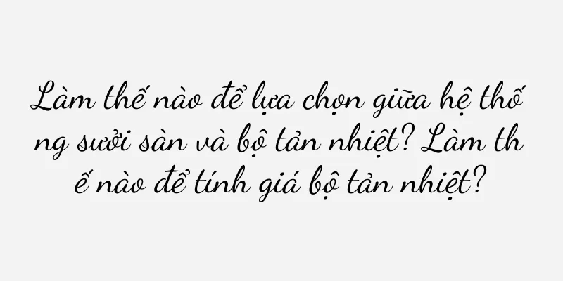 Làm thế nào để lựa chọn giữa hệ thống sưởi sàn và bộ tản nhiệt? Làm thế nào để tính giá bộ tản nhiệt?