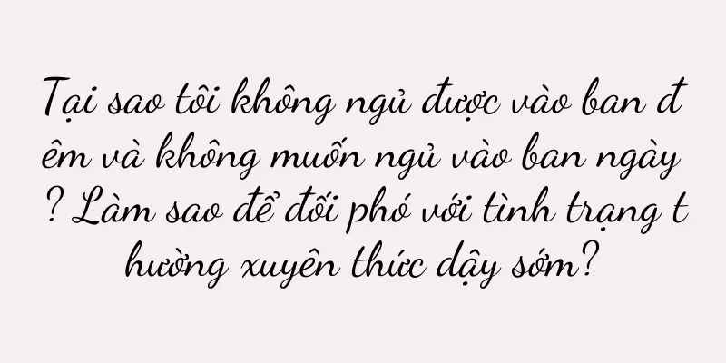 Tại sao tôi không ngủ được vào ban đêm và không muốn ngủ vào ban ngày? Làm sao để đối phó với tình trạng thường xuyên thức dậy sớm?