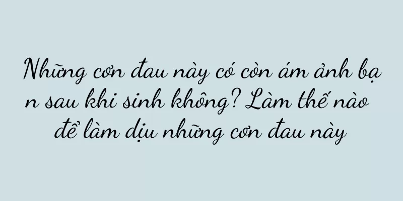 Những cơn đau này có còn ám ảnh bạn sau khi sinh không? Làm thế nào để làm dịu những cơn đau này