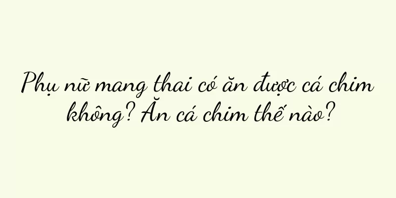 Phụ nữ mang thai có ăn được cá chim không? Ăn cá chim thế nào?