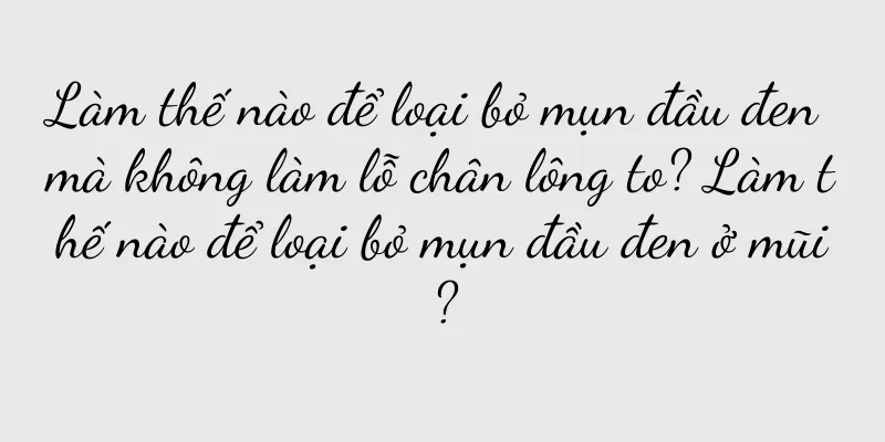 Làm thế nào để loại bỏ mụn đầu đen mà không làm lỗ chân lông to? Làm thế nào để loại bỏ mụn đầu đen ở mũi?