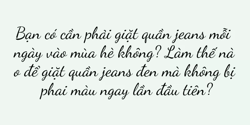 Bạn có cần phải giặt quần jeans mỗi ngày vào mùa hè không? Làm thế nào để giặt quần jeans đen mà không bị phai màu ngay lần đầu tiên?