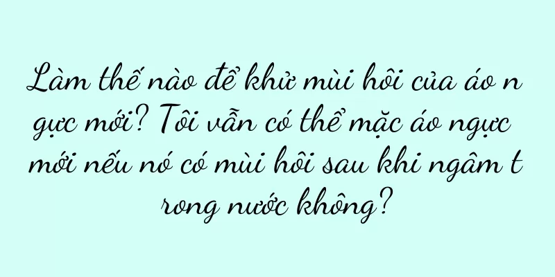 Làm thế nào để khử mùi hôi của áo ngực mới? Tôi vẫn có thể mặc áo ngực mới nếu nó có mùi hôi sau khi ngâm trong nước không?