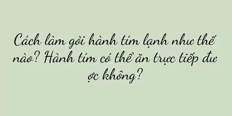 Cách làm gỏi hành tím lạnh như thế nào? Hành tím có thể ăn trực tiếp được không?