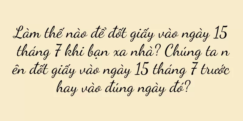 Làm thế nào để đốt giấy vào ngày 15 tháng 7 khi bạn xa nhà? Chúng ta nên đốt giấy vào ngày 15 tháng 7 trước hay vào đúng ngày đó?