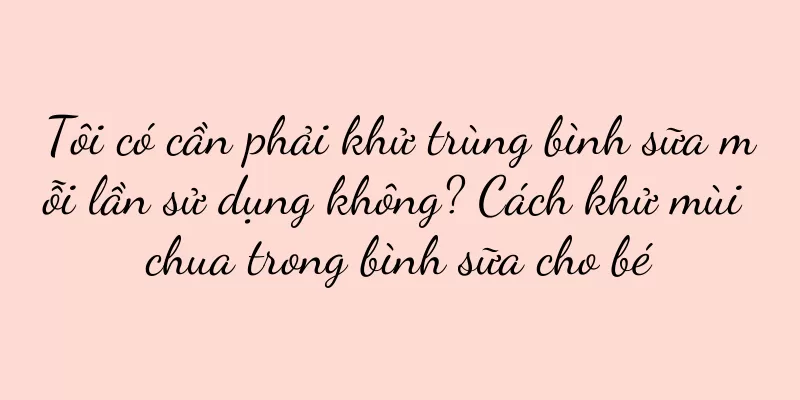 Tôi có cần phải khử trùng bình sữa mỗi lần sử dụng không? Cách khử mùi chua trong bình sữa cho bé