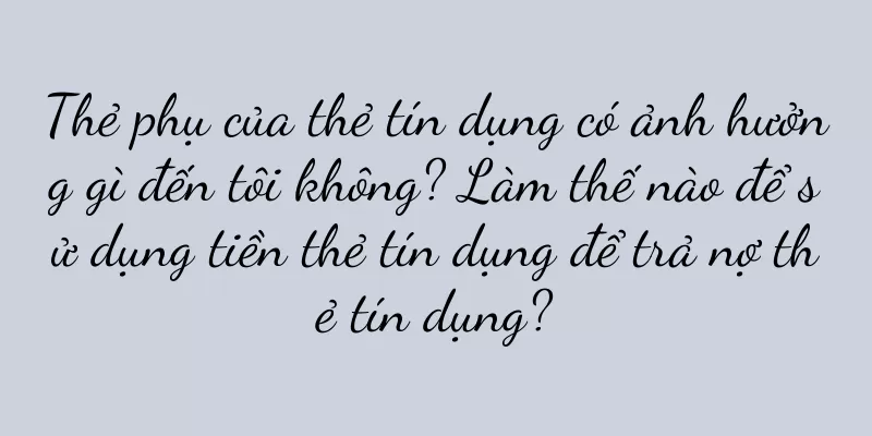 Thẻ phụ của thẻ tín dụng có ảnh hưởng gì đến tôi không? Làm thế nào để sử dụng tiền thẻ tín dụng để trả nợ thẻ tín dụng?