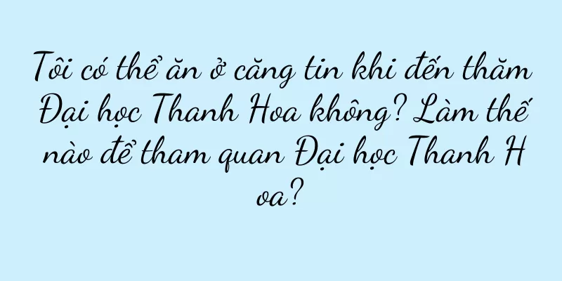 Tôi có thể ăn ở căng tin khi đến thăm Đại học Thanh Hoa không? Làm thế nào để tham quan Đại học Thanh Hoa?