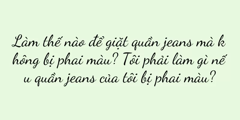 Làm thế nào để giặt quần jeans mà không bị phai màu? Tôi phải làm gì nếu quần jeans của tôi bị phai màu?