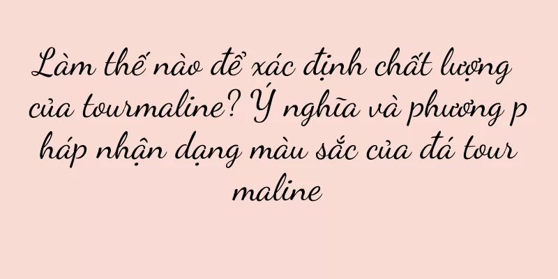 Làm thế nào để xác định chất lượng của tourmaline? Ý nghĩa và phương pháp nhận dạng màu sắc của đá tourmaline
