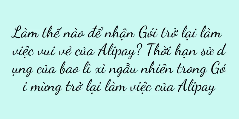 Làm thế nào để nhận Gói trở lại làm việc vui vẻ của Alipay? Thời hạn sử dụng của bao lì xì ngẫu nhiên trong Gói mừng trở lại làm việc của Alipay