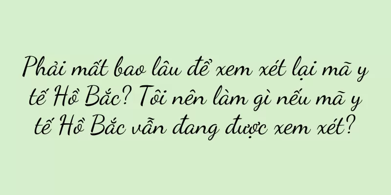 Phải mất bao lâu để xem xét lại mã y tế Hồ Bắc? Tôi nên làm gì nếu mã y tế Hồ Bắc vẫn đang được xem xét?