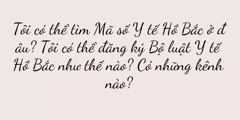 Tôi có thể tìm Mã số Y tế Hồ Bắc ở đâu? Tôi có thể đăng ký Bộ luật Y tế Hồ Bắc như thế nào? Có những kênh nào?