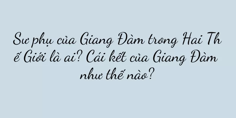 Sư phụ của Giang Đàm trong Hai Thế Giới là ai? Cái kết của Giang Đàm như thế nào?