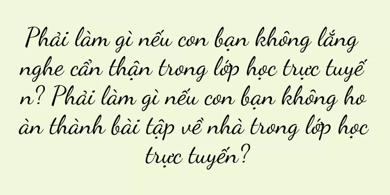 Phải làm gì nếu con bạn không lắng nghe cẩn thận trong lớp học trực tuyến? Phải làm gì nếu con bạn không hoàn thành bài tập về nhà trong lớp học trực tuyến?