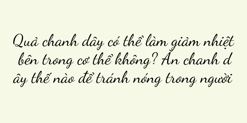 Quả chanh dây có thể làm giảm nhiệt bên trong cơ thể không? Ăn chanh dây thế nào để tránh nóng trong người