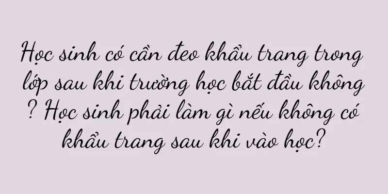 Học sinh có cần đeo khẩu trang trong lớp sau khi trường học bắt đầu không? Học sinh phải làm gì nếu không có khẩu trang sau khi vào học?