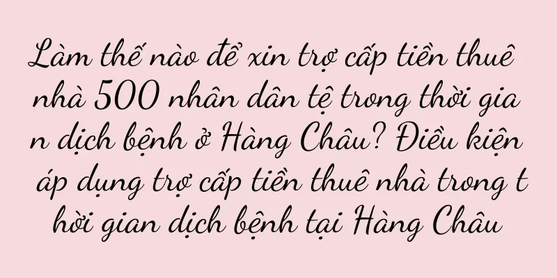 Làm thế nào để xin trợ cấp tiền thuê nhà 500 nhân dân tệ trong thời gian dịch bệnh ở Hàng Châu? Điều kiện áp dụng trợ cấp tiền thuê nhà trong thời gian dịch bệnh tại Hàng Châu