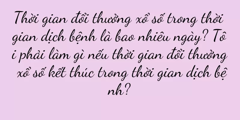 Thời gian đổi thưởng xổ số trong thời gian dịch bệnh là bao nhiêu ngày? Tôi phải làm gì nếu thời gian đổi thưởng xổ số kết thúc trong thời gian dịch bệnh?