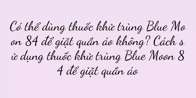 Có thể dùng thuốc khử trùng Blue Moon 84 để giặt quần áo không? Cách sử dụng thuốc khử trùng Blue Moon 84 để giặt quần áo