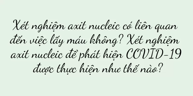 Xét nghiệm axit nucleic có liên quan đến việc lấy máu không? Xét nghiệm axit nucleic để phát hiện COVID-19 được thực hiện như thế nào?