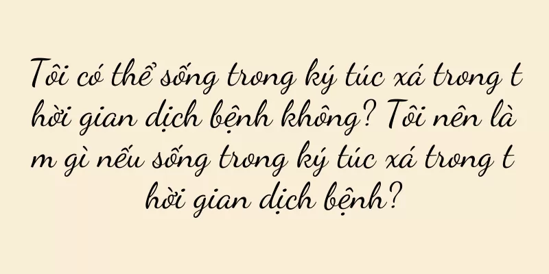 Tôi có thể sống trong ký túc xá trong thời gian dịch bệnh không? Tôi nên làm gì nếu sống trong ký túc xá trong thời gian dịch bệnh?