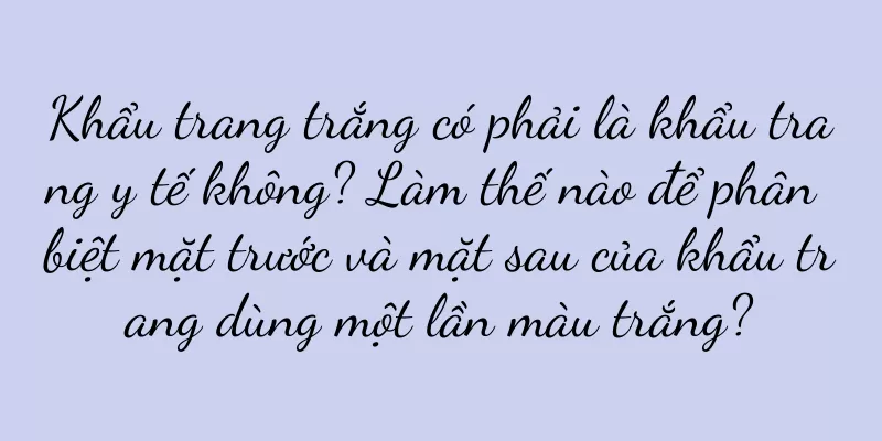 Khẩu trang trắng có phải là khẩu trang y tế không? Làm thế nào để phân biệt mặt trước và mặt sau của khẩu trang dùng một lần màu trắng?