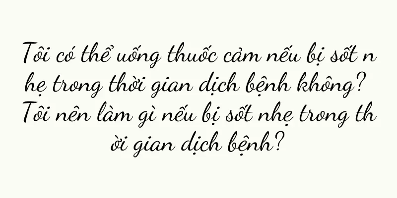 Tôi có thể uống thuốc cảm nếu bị sốt nhẹ trong thời gian dịch bệnh không? Tôi nên làm gì nếu bị sốt nhẹ trong thời gian dịch bệnh?