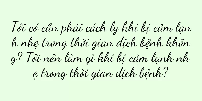 Tôi có cần phải cách ly khi bị cảm lạnh nhẹ trong thời gian dịch bệnh không? Tôi nên làm gì khi bị cảm lạnh nhẹ trong thời gian dịch bệnh?