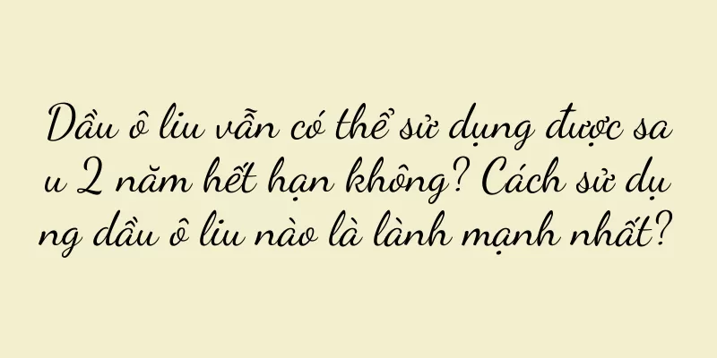 Dầu ô liu vẫn có thể sử dụng được sau 2 năm hết hạn không? Cách sử dụng dầu ô liu nào là lành mạnh nhất?