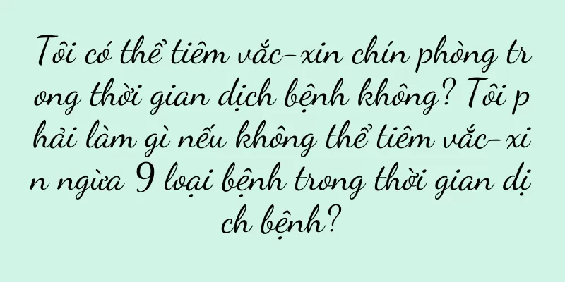 Tôi có thể tiêm vắc-xin chín phòng trong thời gian dịch bệnh không? Tôi phải làm gì nếu không thể tiêm vắc-xin ngừa 9 loại bệnh trong thời gian dịch bệnh?