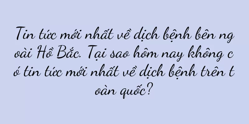 Tin tức mới nhất về dịch bệnh bên ngoài Hồ Bắc. Tại sao hôm nay không có tin tức mới nhất về dịch bệnh trên toàn quốc?