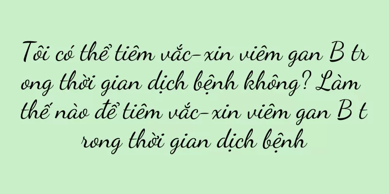 Tôi có thể tiêm vắc-xin viêm gan B trong thời gian dịch bệnh không? Làm thế nào để tiêm vắc-xin viêm gan B trong thời gian dịch bệnh