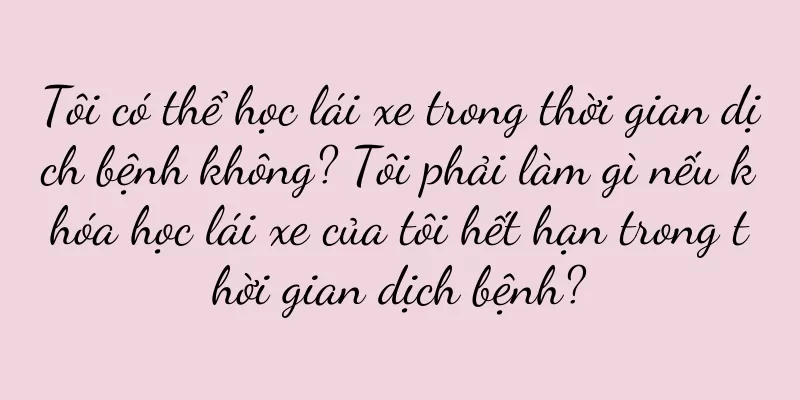 Tôi có thể học lái xe trong thời gian dịch bệnh không? Tôi phải làm gì nếu khóa học lái xe của tôi hết hạn trong thời gian dịch bệnh?
